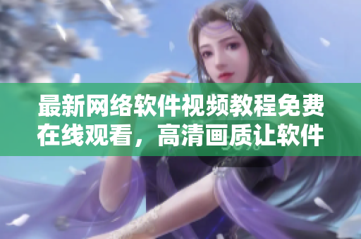 最新網(wǎng)絡(luò)軟件視頻教程免費(fèi)在線觀看，高清畫(huà)質(zhì)讓軟件編程更易學(xué)！
