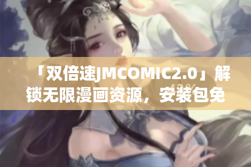 「雙倍速JMCOMIC2.0」解鎖無限漫畫資源，安裝包免費(fèi)領(lǐng)取