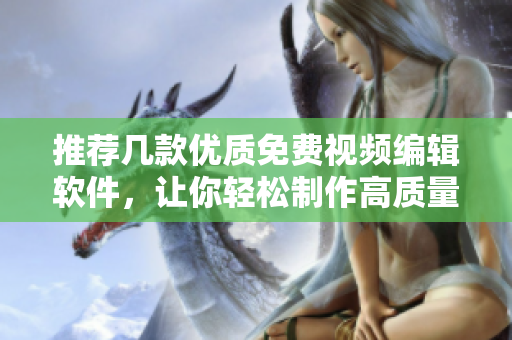 推薦幾款優(yōu)質免費視頻編輯軟件，讓你輕松制作高質量視頻！