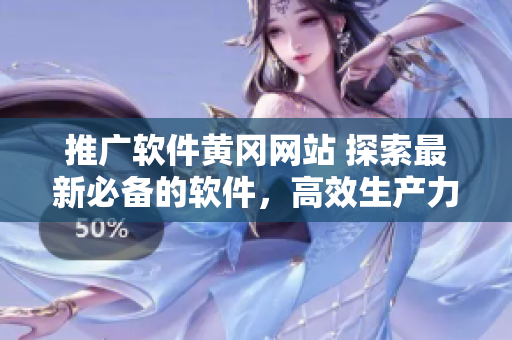 推廣軟件黃岡網(wǎng)站 探索最新必備的軟件，高效生產(chǎn)力提升！