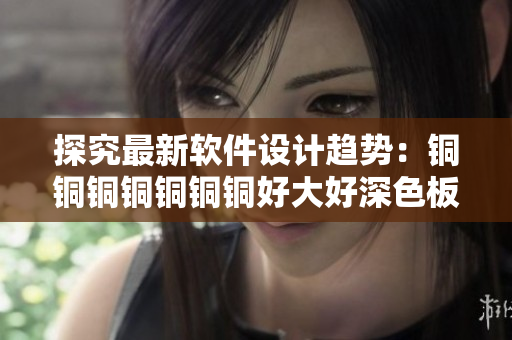 探究最新軟件設(shè)計趨勢：銅銅銅銅銅銅銅好大好深色板免費(fèi)-軟件設(shè)計探索