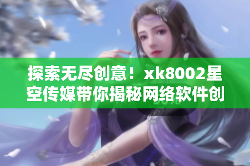 探索無(wú)盡創(chuàng)意！xk8002星空傳媒帶你揭秘網(wǎng)絡(luò)軟件創(chuàng)新秘籍