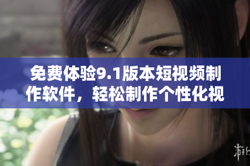 免費(fèi)體驗(yàn)9.1版本短視頻制作軟件，輕松制作個(gè)性化視頻！