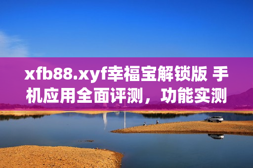 xfb88.xyf幸福寶解鎖版 手機(jī)應(yīng)用全面評(píng)測(cè)，功能實(shí)測(cè)細(xì)節(jié)曝光