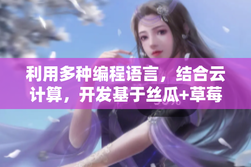 利用多種編程語言，結(jié)合云計算，開發(fā)基于絲瓜+草莓+香蕉的網(wǎng)絡(luò)軟件