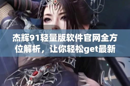 杰輝91輕量版軟件官網(wǎng)全方位解析，讓你輕松get最新動態(tài)