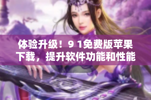 體驗(yàn)升級(jí)！9 1免費(fèi)版蘋(píng)果下載，提升軟件功能和性能