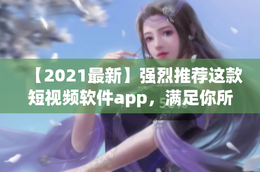 【2021最新】強烈推薦這款短視頻軟件app，滿足你所有創(chuàng)意需求，快來下載吧！