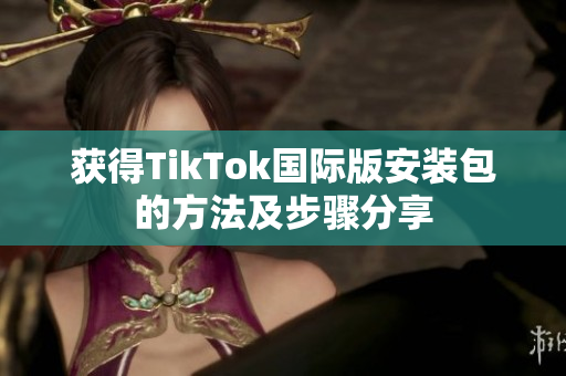 獲得TikTok國(guó)際版安裝包的方法及步驟分享