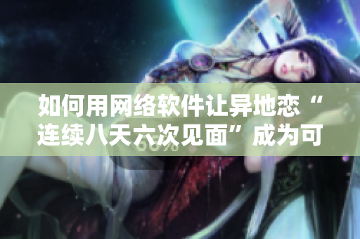 如何用網(wǎng)絡軟件讓異地戀“連續(xù)八天六次見面”成為可能？
