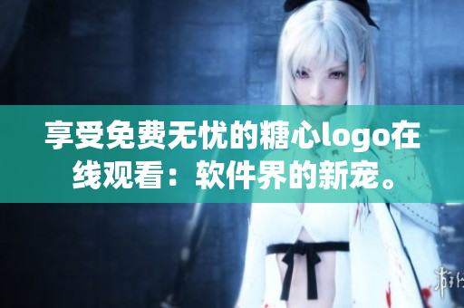 享受免費無憂的糖心logo在線觀看：軟件界的新寵。