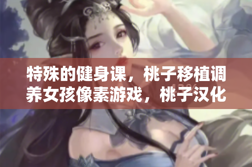特殊的健身課，桃子移植調(diào)養(yǎng)女孩像素游戲，桃子漢化組移植游戲大全，特殊的要求1.3漢化版下載----xh5uALdvuv84