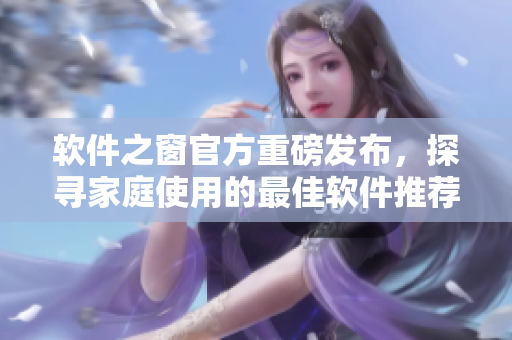 軟件之窗官方重磅發(fā)布，探尋家庭使用的最佳軟件推薦！