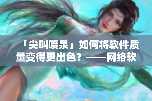 「尖叫噴泉」如何將軟件質(zhì)量變得更出色？——網(wǎng)絡(luò)軟件編輯的干貨分享