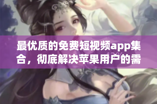 最優(yōu)質(zhì)的免費短視頻app集合，徹底解決蘋果用戶的需求！