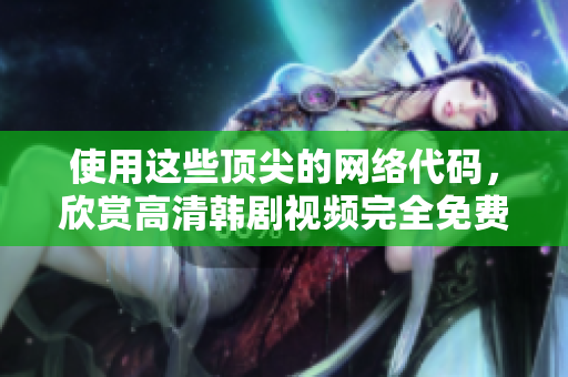 使用這些頂尖的網絡代碼，欣賞高清韓劇視頻完全免費