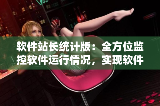 軟件站長(zhǎng)統(tǒng)計(jì)版：全方位監(jiān)控軟件運(yùn)行情況，實(shí)現(xiàn)軟件自動(dòng)化管理優(yōu)化！