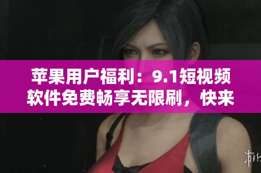 蘋(píng)果用戶(hù)福利：9.1短視頻軟件免費(fèi)暢享無(wú)限刷，快來(lái)下載體驗(yàn)吧！