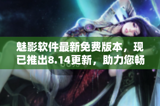 魅影軟件最新免費(fèi)版本，現(xiàn)已推出8.14更新，助力您暢享更多功能