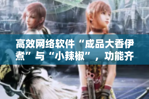 高效網(wǎng)絡(luò)軟件“成品大香伊煮”與“小辣椒”，功能齊全、易用且操作簡(jiǎn)單。