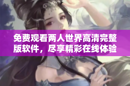 免費(fèi)觀看兩人世界高清完整版軟件，盡享精彩在線體驗(yàn)