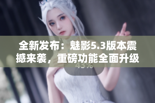 全新發(fā)布：魅影5.3版本震撼來襲，重磅功能全面升級
