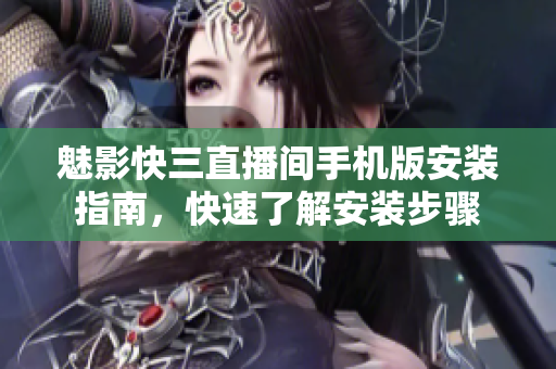 魅影快三直播間手機版安裝指南，快速了解安裝步驟