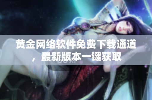 黃金網(wǎng)絡軟件免費下載通道，最新版本一鍵獲取