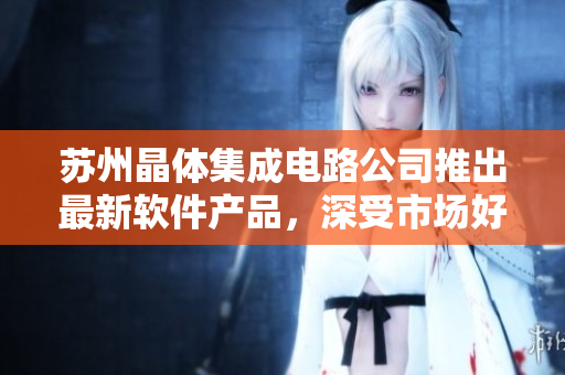 蘇州晶體集成電路公司推出最新軟件產(chǎn)品，深受市場好評