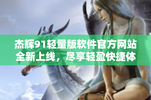杰輝91輕量版軟件官方網(wǎng)站全新上線，盡享輕盈快捷體驗
