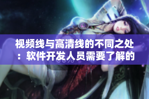 視頻線與高清線的不同之處：軟件開發(fā)人員需要了解的關鍵信息