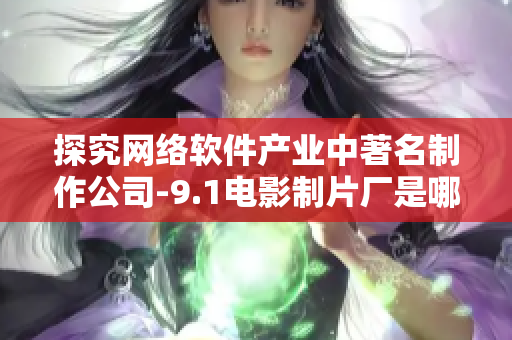 探究網(wǎng)絡(luò)軟件產(chǎn)業(yè)中著名制作公司-9.1電影制片廠是哪家？