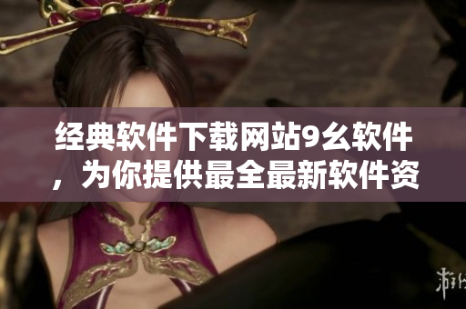 經(jīng)典軟件下載網(wǎng)站9幺軟件，為你提供最全最新軟件資源