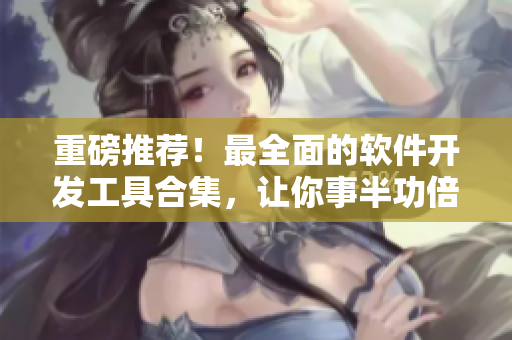 重磅推薦！最全面的軟件開發(fā)工具合集，讓你事半功倍