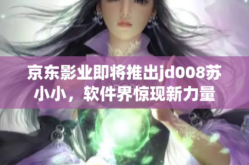 京東影業(yè)即將推出jd008蘇小小，軟件界驚現(xiàn)新力量