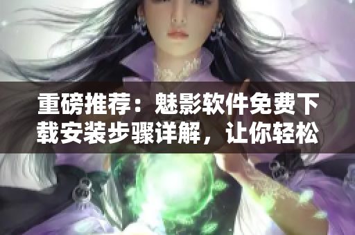 重磅推薦：魅影軟件免費(fèi)下載安裝步驟詳解，讓你輕松玩轉(zhuǎn)最熱門(mén)網(wǎng)絡(luò)應(yīng)用！