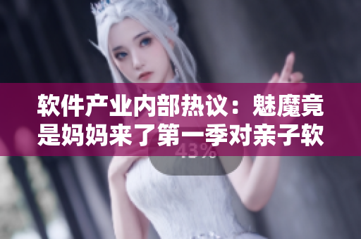 軟件產(chǎn)業(yè)內(nèi)部熱議：魅魔竟是媽媽來了第一季對親子軟件市場的啟示