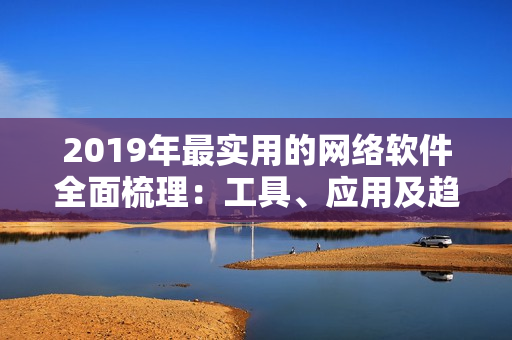 2019年最實用的網(wǎng)絡(luò)軟件全面梳理：工具、應(yīng)用及趨勢詳解