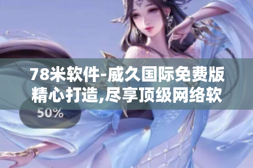 78米軟件-威久國(guó)際免費(fèi)版精心打造,盡享頂級(jí)網(wǎng)絡(luò)軟件的樂(lè)趣
