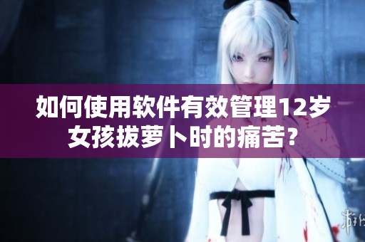 如何使用軟件有效管理12歲女孩拔蘿卜時(shí)的痛苦？