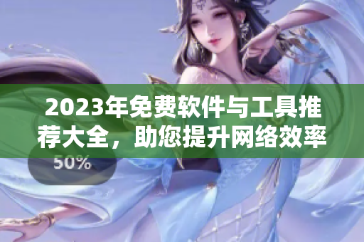 2023年免費軟件與工具推薦大全，助您提升網(wǎng)絡效率