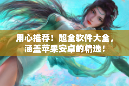 用心推薦！超全軟件大全，涵蓋蘋果安卓的精選！