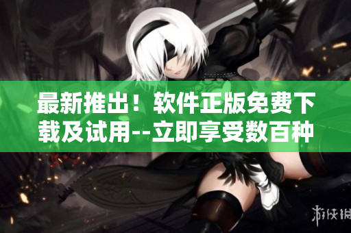 最新推出！軟件正版免費下載及試用--立即享受數(shù)百種功能！