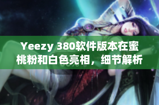 Yeezy 380軟件版本在蜜桃粉和白色亮相，細(xì)節(jié)解析與購買指南