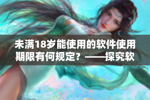 未滿18歲能使用的軟件使用期限有何規(guī)定？——探究軟件使用年齡限制