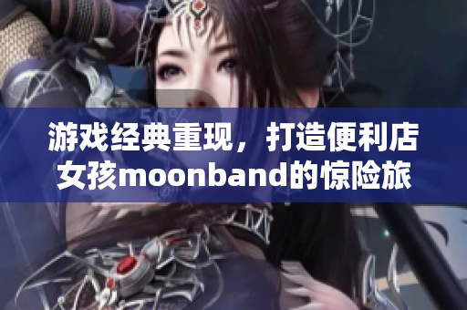 游戲經典重現，打造便利店女孩moonband的驚險旅程