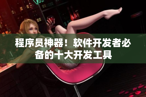 程序員神器！軟件開發(fā)者必備的十大開發(fā)工具