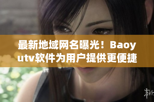 最新地域網(wǎng)名曝光！Baoyutv軟件為用戶(hù)提供更便捷的瀏覽體驗(yàn)