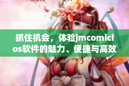 抓住機(jī)會，體驗(yàn)jmcomicios軟件的魅力、便捷與高效