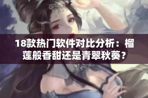 18款熱門軟件對比分析：榴蓮般香甜還是青翠秋葵？